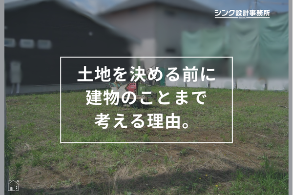 土地を決める前に、建物のことまで考える理由。
